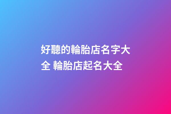 好聽的輪胎店名字大全 輪胎店起名大全-第1張-店鋪起名-玄機派